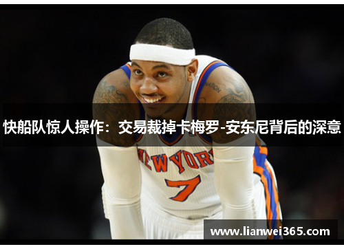 快船队惊人操作：交易裁掉卡梅罗-安东尼背后的深意