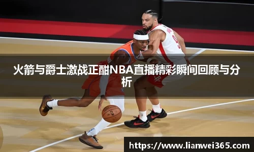 火箭与爵士激战正酣NBA直播精彩瞬间回顾与分析