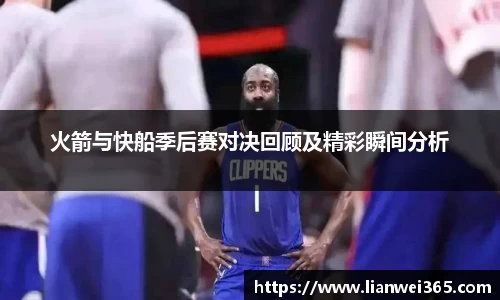 火箭与快船季后赛对决回顾及精彩瞬间分析